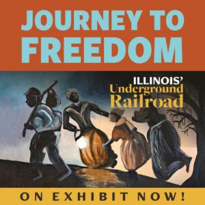 Journey to Freedom - Illinois' Underground Railroad Traveling Exhibit- On Exhibit Now